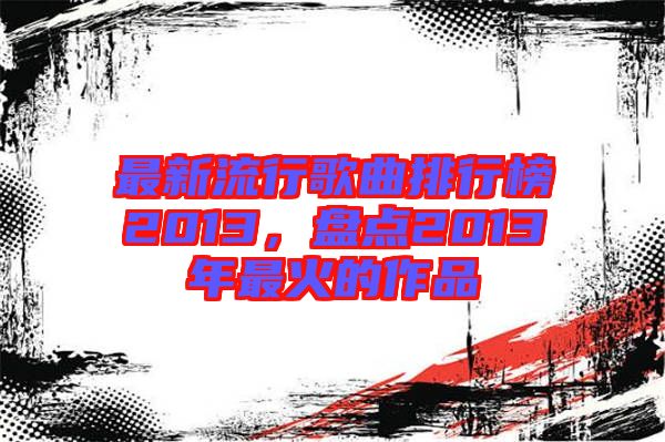 最新流行歌曲排行榜2013，盤(pán)點(diǎn)2013年最火的作品