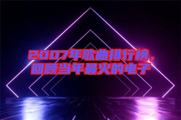 2007年歌曲排行榜，回顧當(dāng)年最火的電子