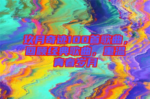 玖月奇跡100首歌曲，回顧經(jīng)典歌曲，重溫青春歲月
