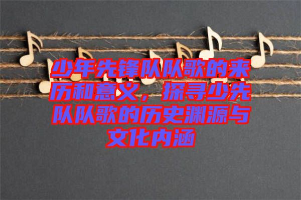 少年先鋒隊(duì)隊(duì)歌的來歷和意義，探尋少先隊(duì)隊(duì)歌的歷史淵源與文化內(nèi)涵