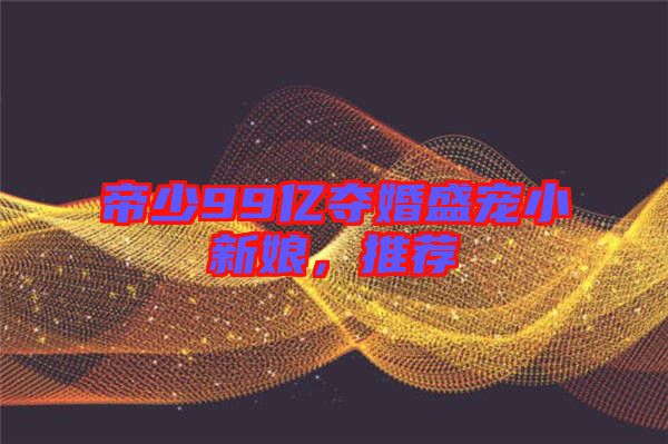 帝少99億奪婚盛寵小新娘，推薦
