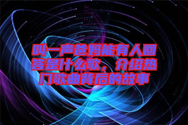 叫一聲爸媽能有人回答是什么歌，介紹熱門歌曲背后的故事