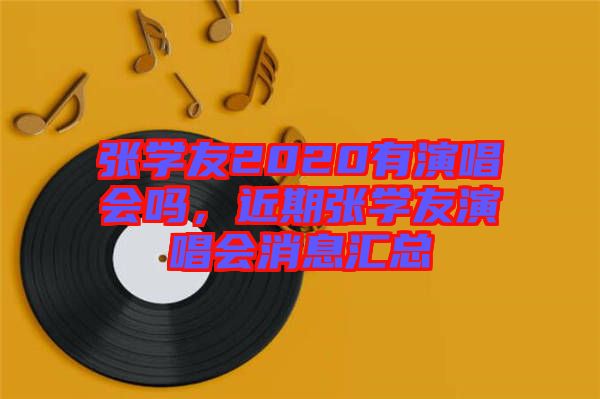 張學(xué)友2020有演唱會(huì)嗎，近期張學(xué)友演唱會(huì)消息匯總