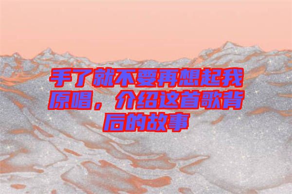 手了就不要再想起我原唱，介紹這首歌背后的故事