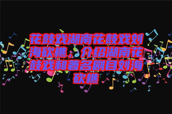 花鼓戲湖南花鼓戲劉海砍樵，介紹湖南花鼓戲和著名劇目劉?？抽? width=