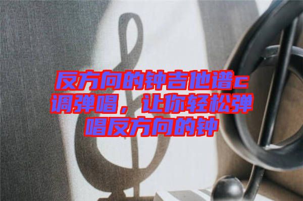 反方向的鐘吉他譜c調(diào)彈唱，讓你輕松彈唱反方向的鐘