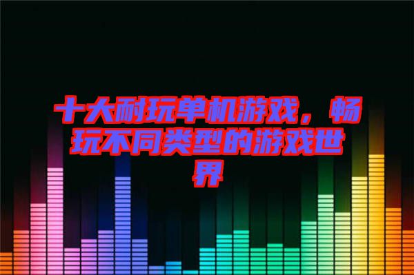十大耐玩單機(jī)游戲，暢玩不同類型的游戲世界