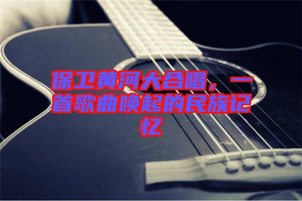 保衛(wèi)黃河大合唱，一首歌曲喚起的民族記憶