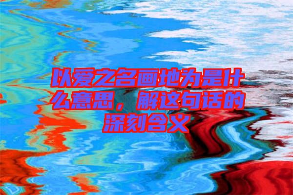 以愛之名畫地為是什么意思，解這句話的深刻含義
