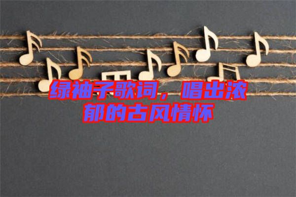 綠袖子歌詞，唱出濃郁的古風情懷