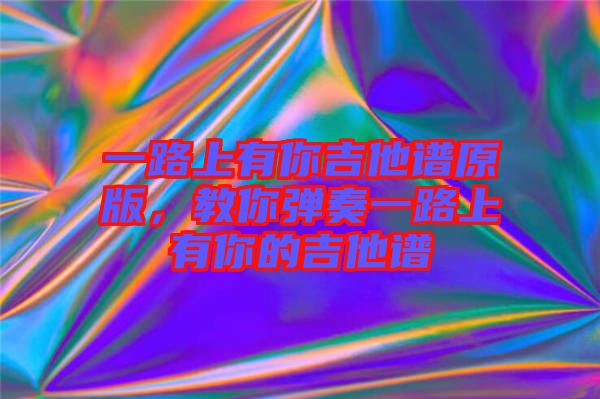 一路上有你吉他譜原版，教你彈奏一路上有你的吉他譜