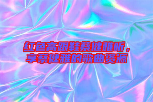 紅色高跟鞋蔡健雅聽，享蔡健雅的歌曲資源