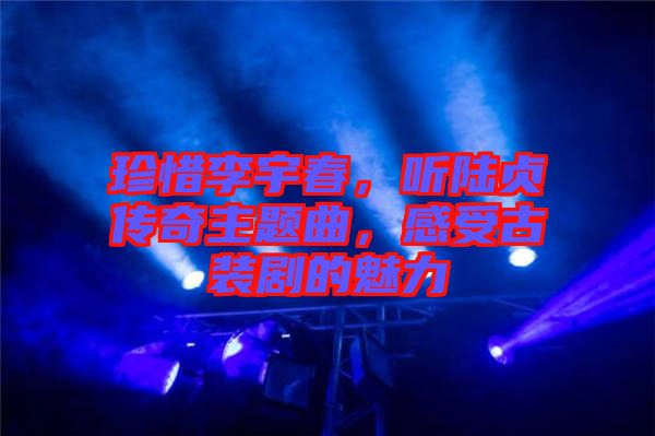 珍惜李宇春，聽陸貞傳奇主題曲，感受古裝劇的魅力