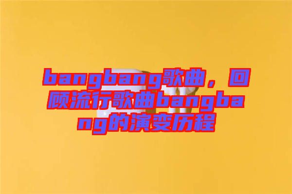 bangbang歌曲，回顧流行歌曲bangbang的演變歷程