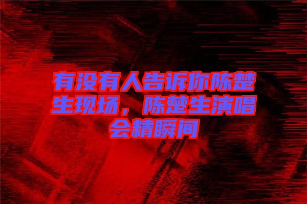 有沒有人告訴你陳楚生現(xiàn)場，陳楚生演唱會精瞬間