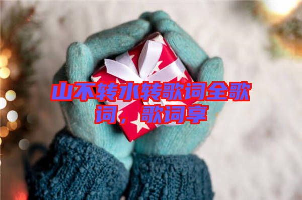 山不轉(zhuǎn)水轉(zhuǎn)歌詞全歌詞，歌詞享