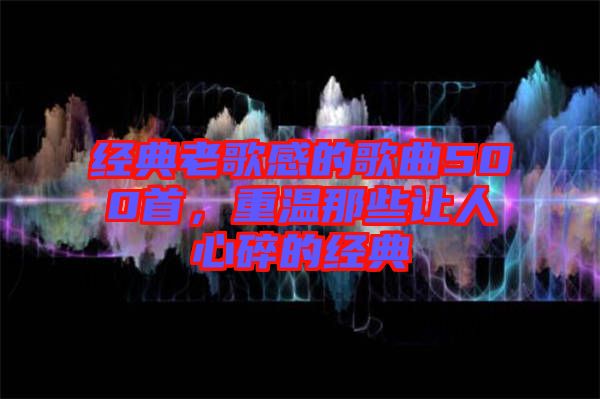 經(jīng)典老歌感的歌曲500首，重溫那些讓人心碎的經(jīng)典