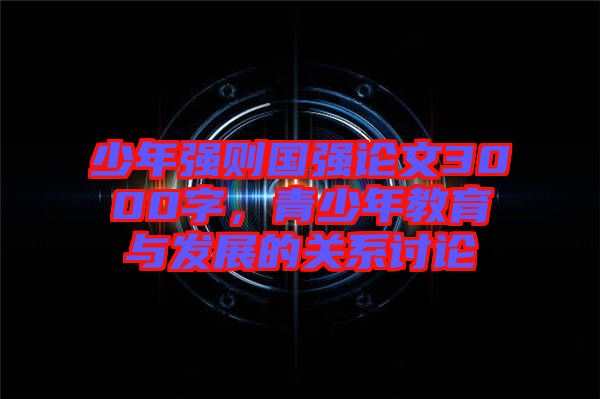 少年強則國強論文3000字，青少年教育與發(fā)展的關(guān)系討論