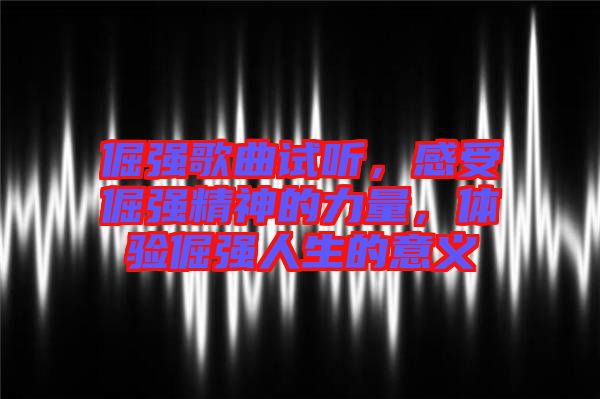 倔強歌曲試聽，感受倔強精神的力量，體驗倔強人生的意義