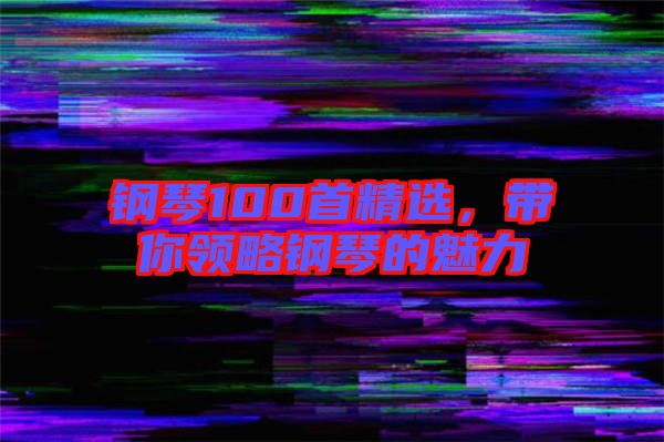 鋼琴100首精選，帶你領(lǐng)略鋼琴的魅力