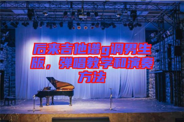 后來(lái)吉他譜g調(diào)男生版，彈唱教學(xué)和演奏方法