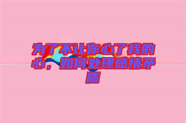為了不讓你心了我的心，如何處理感情矛盾