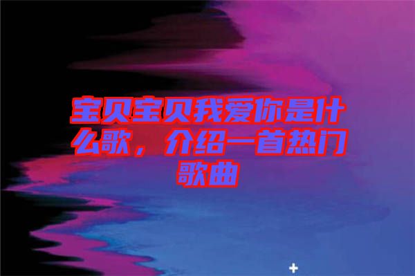 寶貝寶貝我愛你是什么歌，介紹一首熱門歌曲