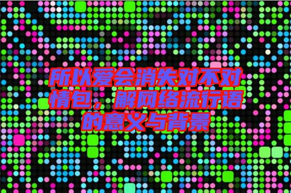 所以愛會(huì)消失對(duì)不對(duì)情包，解網(wǎng)絡(luò)流行語(yǔ)的意義與背景