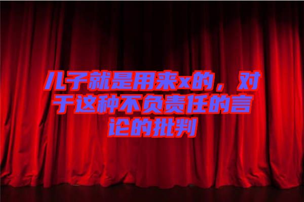 兒子就是用來x的，對(duì)于這種不負(fù)責(zé)任的言論的批判