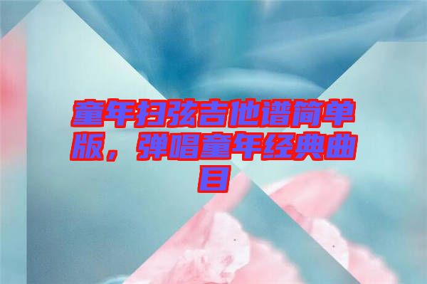 童年掃弦吉他譜簡(jiǎn)單版，彈唱童年經(jīng)典曲目