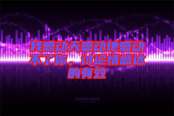 我感動(dòng)天感動(dòng)地感動(dòng)不了你，討論情感達(dá)的有效