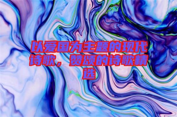 以愛(ài)國(guó)為主題的現(xiàn)代詩(shī)歌，贊頌的詩(shī)歌精選