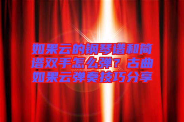 如果云的鋼琴譜和簡(jiǎn)譜雙手怎么彈？古曲如果云彈奏技巧分享