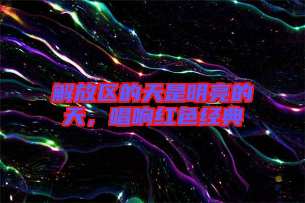 解放區(qū)的天是明亮的天，唱響紅色經(jīng)典