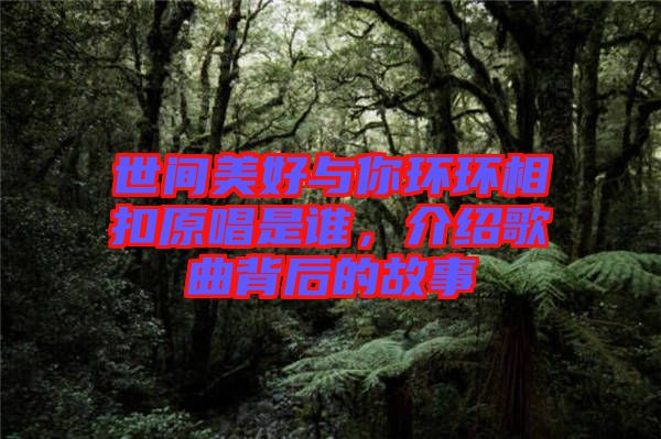 世間美好與你環(huán)環(huán)相扣原唱是誰(shuí)，介紹歌曲背后的故事