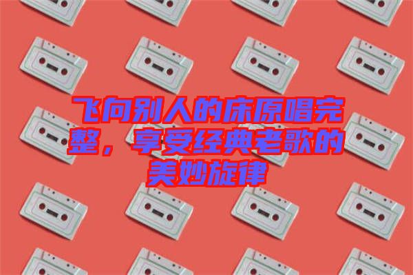飛向別人的床原唱完整，享受經(jīng)典老歌的美妙旋律