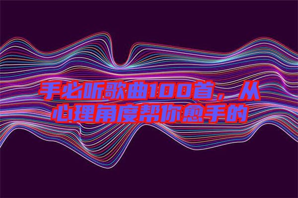 手必聽歌曲100首，從心理角度幫你愈手的