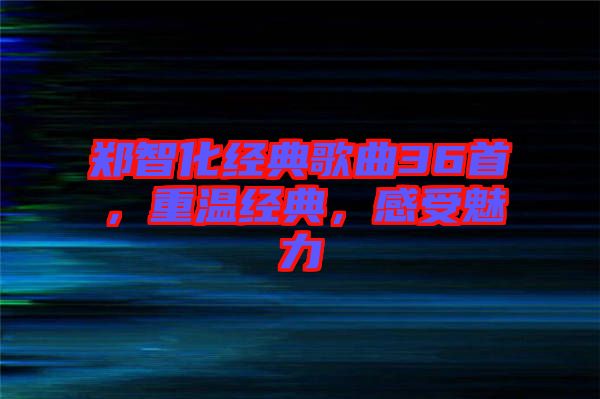 鄭智化經(jīng)典歌曲36首，重溫經(jīng)典，感受魅力