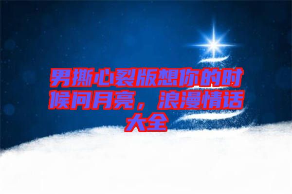 男撕心裂版想你的時候問月亮，浪漫情話大全