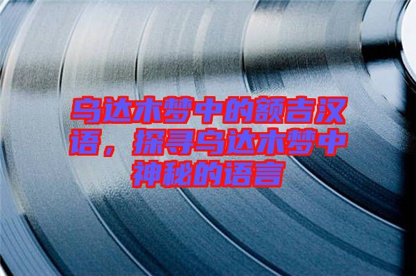 烏達(dá)木夢(mèng)中的額吉漢語，探尋烏達(dá)木夢(mèng)中神秘的語言