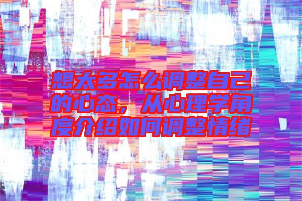 想太多怎么調(diào)整自己的心態(tài)，從心理學(xué)角度介紹如何調(diào)整情緒
