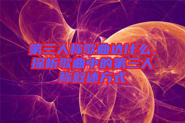 第三人稱歌曲達(dá)什么，探析歌曲中的第三人稱敘述方式