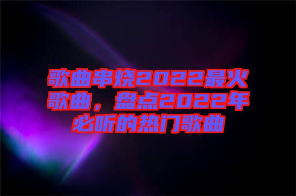 歌曲串燒2022最火歌曲，盤點2022年必聽的熱門歌曲