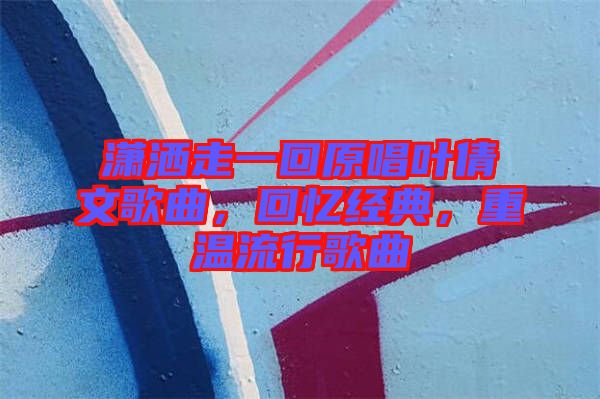瀟灑走一回原唱葉倩文歌曲，回憶經(jīng)典，重溫流行歌曲