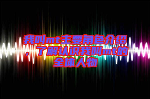 我叫mt主要角色介紹，了解認(rèn)識(shí)我叫mt的全體人物