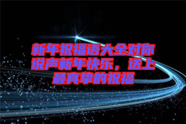 新年祝福語大全對(duì)你說聲新年快樂，送上最真摯的祝福