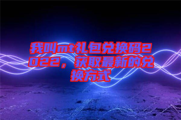 我叫mt禮包兌換碼2022，獲取最新的兌換方式