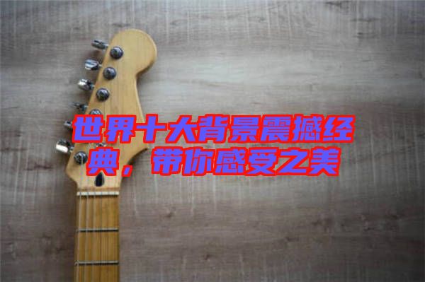 世界十大背景震撼經(jīng)典，帶你感受之美