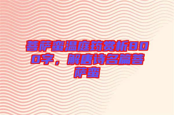 菩薩蠻溫庭筠賞析800字，解唐詩名篇菩薩蠻