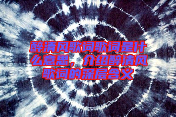 醉清風歌詞歌詞是什么意思，介紹醉清風歌詞的深層含義